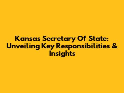 Kansas Secretary Of State: Unveiling Key Responsibilities & Insights