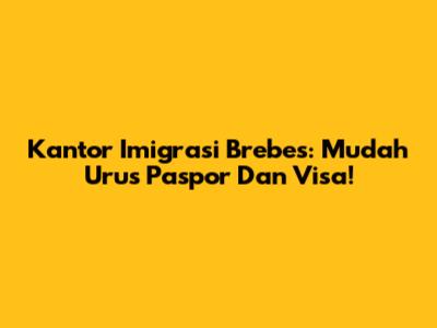 Kantor Imigrasi Brebes: Mudah Urus Paspor Dan Visa!