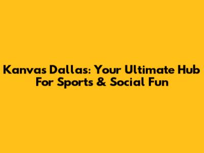 Kanvas Dallas: Your Ultimate Hub For Sports & Social Fun