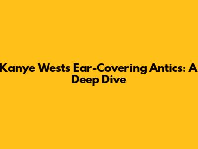 Kanye West's Ear-Covering Antics: A Deep Dive