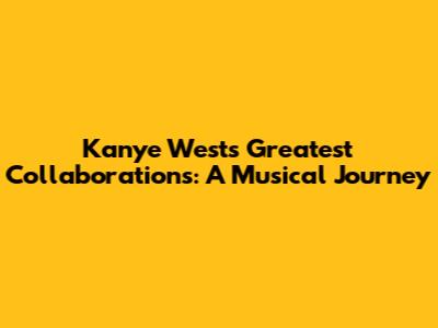 Kanye West's Greatest Collaborations: A Musical Journey