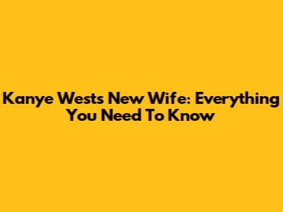 Kanye West's New Wife: Everything You Need To Know