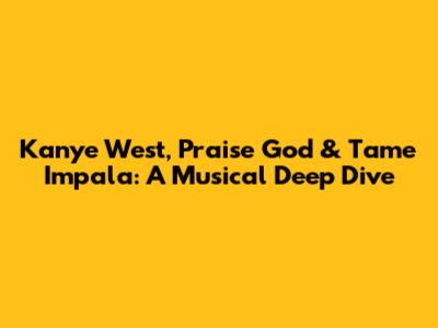 Kanye West, Praise God & Tame Impala: A Musical Deep Dive