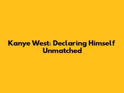 Kanye West: Declaring Himself Unmatched