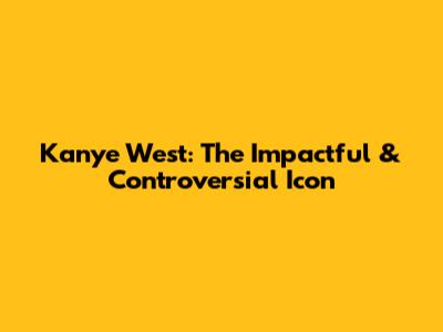 Kanye West: The Impactful & Controversial Icon