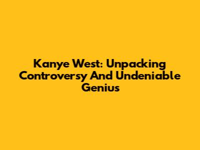 Kanye West: Unpacking Controversy And Undeniable Genius