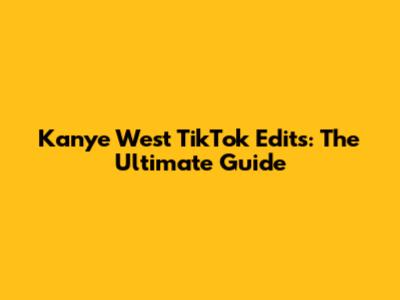Kanye West TikTok Edits: The Ultimate Guide