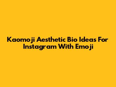 Kaomoji Aesthetic Bio Ideas For Instagram With Emoji
