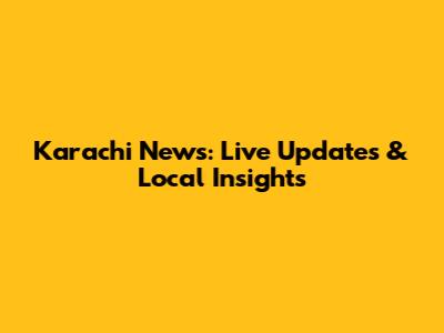 Karachi News: Live Updates & Local Insights