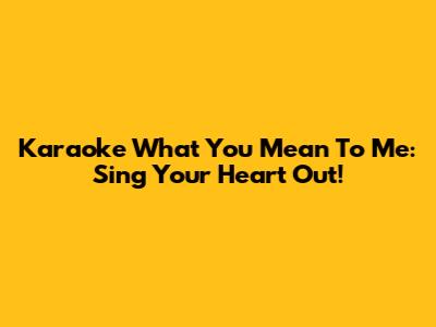 Karaoke What You Mean To Me: Sing Your Heart Out!