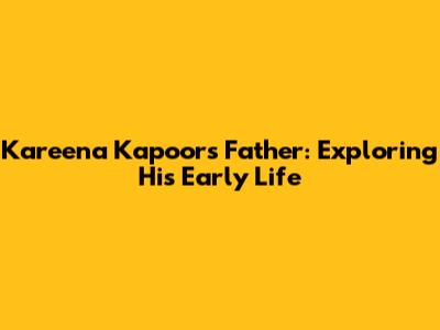 Kareena Kapoor's Father: Exploring His Early Life