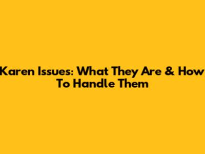 Karen Issues: What They Are & How To Handle Them