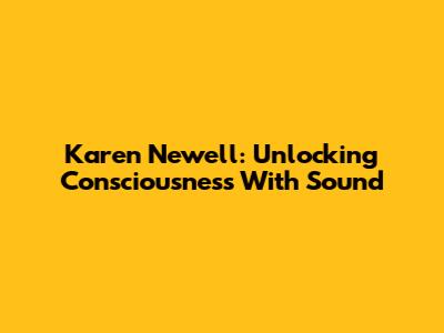 Karen Newell: Unlocking Consciousness With Sound