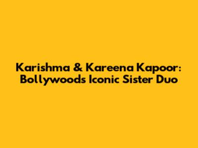 Karishma & Kareena Kapoor: Bollywood's Iconic Sister Duo