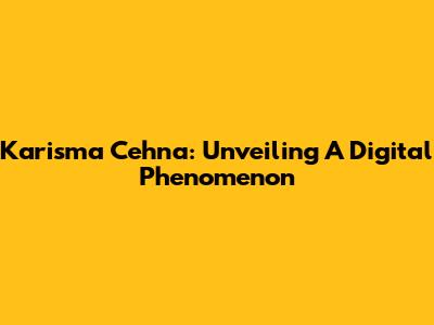 Karisma Cehna: Unveiling A Digital Phenomenon