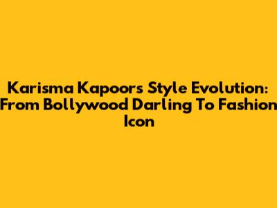 Karisma Kapoor's Style Evolution: From Bollywood Darling To Fashion Icon