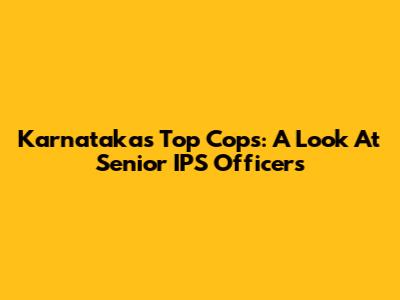 Karnataka's Top Cops: A Look At Senior IPS Officers