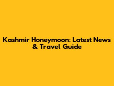 Kashmir Honeymoon: Latest News & Travel Guide