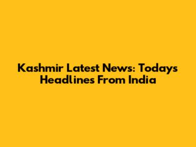 Kashmir Latest News: Today's Headlines From India