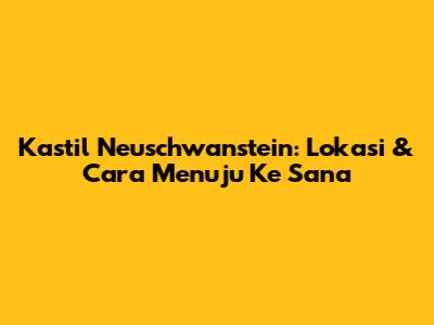 Kastil Neuschwanstein: Lokasi & Cara Menuju Ke Sana