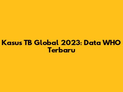 Kasus TB Global 2023: Data WHO Terbaru