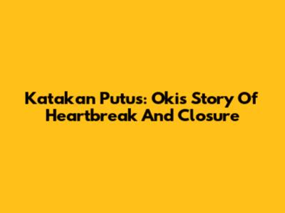 Katakan Putus: Oki's Story Of Heartbreak And Closure
