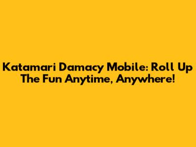 Katamari Damacy Mobile: Roll Up The Fun Anytime, Anywhere!