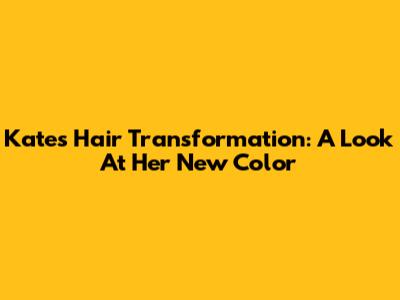 Kate's Hair Transformation: A Look At Her New Color