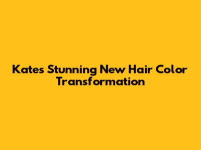 Kate's Stunning New Hair Color Transformation