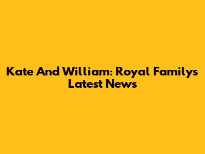 Kate And William: Royal Family's Latest News