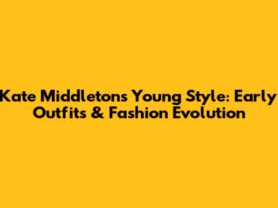 Kate Middleton's Young Style: Early Outfits & Fashion Evolution