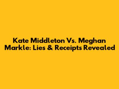 Kate Middleton Vs. Meghan Markle: Lies & Receipts Revealed