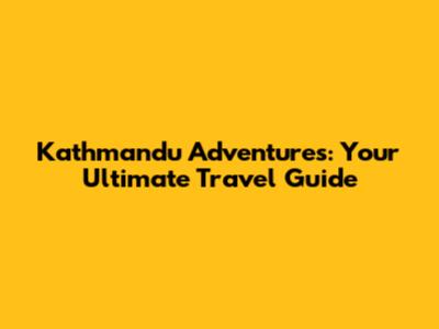 Kathmandu Adventures: Your Ultimate Travel Guide