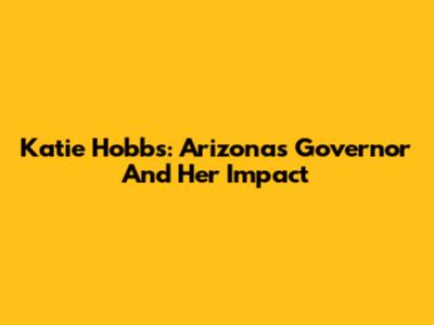Katie Hobbs: Arizona's Governor And Her Impact