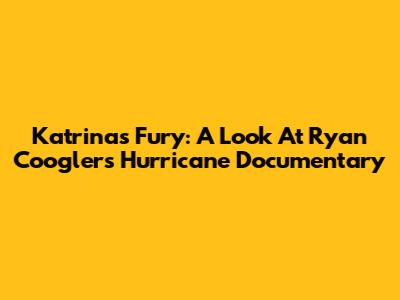 Katrina's Fury: A Look At Ryan Coogler's Hurricane Documentary