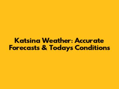 Katsina Weather: Accurate Forecasts & Today's Conditions