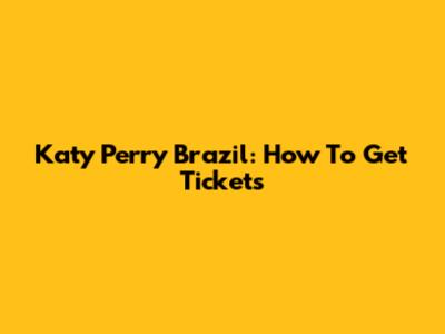Katy Perry Brazil: How To Get Tickets