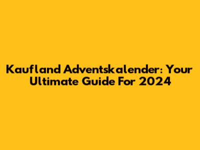 Kaufland Adventskalender: Your Ultimate Guide For 2024