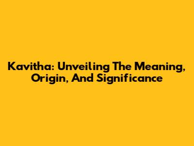 Kavitha: Unveiling The Meaning, Origin, And Significance