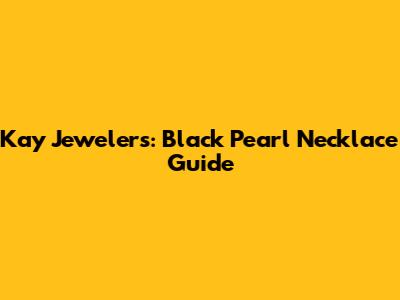 Kay Jewelers: Black Pearl Necklace Guide