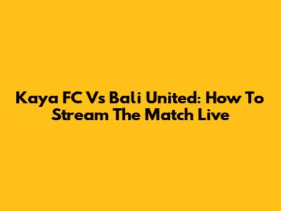 Kaya FC Vs Bali United: How To Stream The Match Live