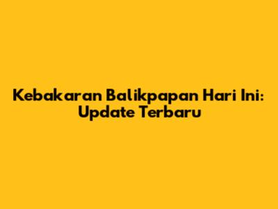 Kebakaran Balikpapan Hari Ini: Update Terbaru