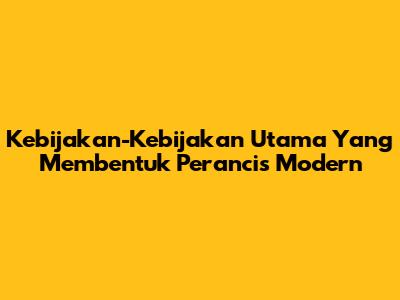 Kebijakan-Kebijakan Utama Yang Membentuk Perancis Modern