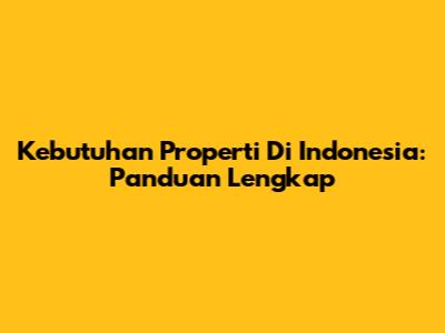 Kebutuhan Properti Di Indonesia: Panduan Lengkap