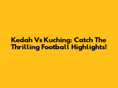 Kedah Vs Kuching: Catch The Thrilling Football Highlights!