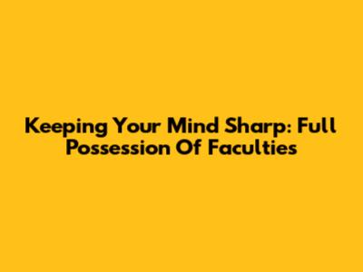 Keeping Your Mind Sharp: Full Possession Of Faculties