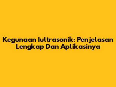 Kegunaan Iultrasonik: Penjelasan Lengkap Dan Aplikasinya