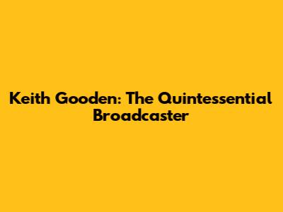 Keith Gooden: The Quintessential Broadcaster