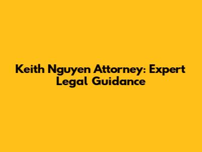 Keith Nguyen Attorney: Expert Legal Guidance