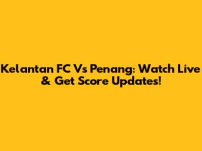 Kelantan FC Vs Penang: Watch Live & Get Score Updates!